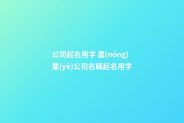 公司起名用字 農(nóng)業(yè)公司名稱起名用字